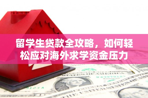 五峰留学生贷款全攻略，如何轻松应对海外求学资金压力