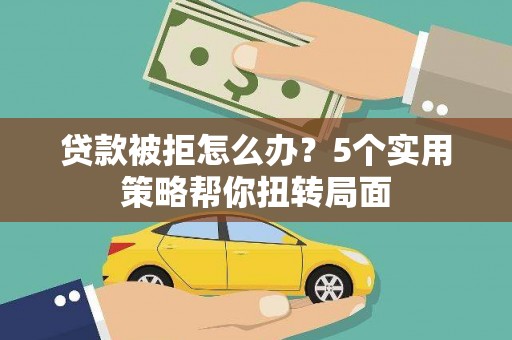 五峰贷款被拒怎么办？5个实用策略帮你扭转局面