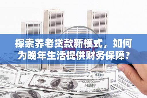 五峰探索养老贷款新模式，如何为晚年生活提供财务保障？