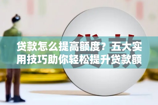 五峰贷款怎么提高额度？五大实用技巧助你轻松提升贷款额度