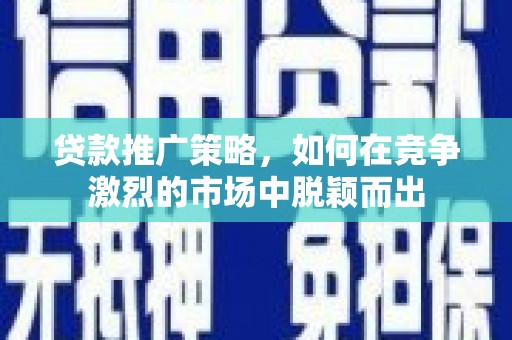 五峰贷款推广策略，如何在竞争激烈的市场中脱颖而出