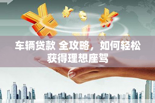 五峰车辆贷款 全攻略，如何轻松获得理想座驾