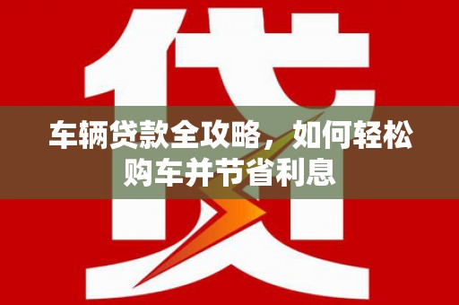 五峰车辆贷款全攻略，如何轻松购车并节省利息