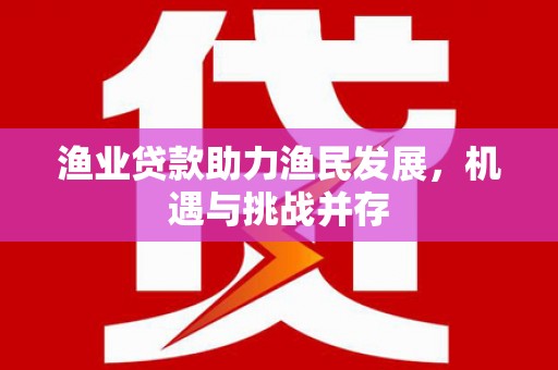 五峰渔业贷款助力渔民发展，机遇与挑战并存