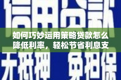 五峰如何巧妙运用策略贷款怎么降低利率，轻松节省利息支出