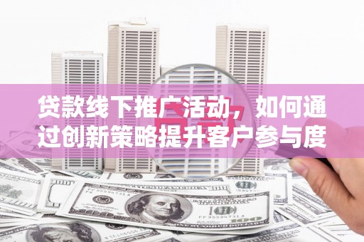 五峰贷款线下推广活动，如何通过创新策略提升客户参与度