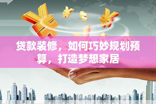 五峰贷款装修，如何巧妙规划预算，打造梦想家居