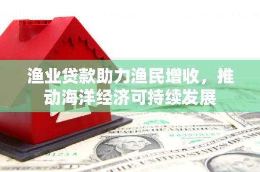 五峰渔业贷款助力渔民增收，推动海洋经济可持续发展
