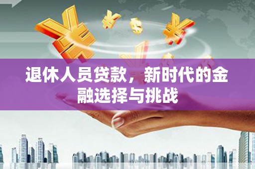 五峰退休人员贷款，新时代的金融选择与挑战