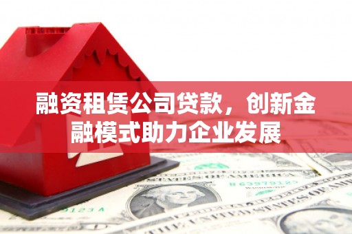 五峰融资租赁公司贷款，创新金融模式助力企业发展