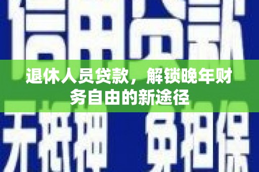 五峰退休人员贷款，解锁晚年财务自由的新途径
