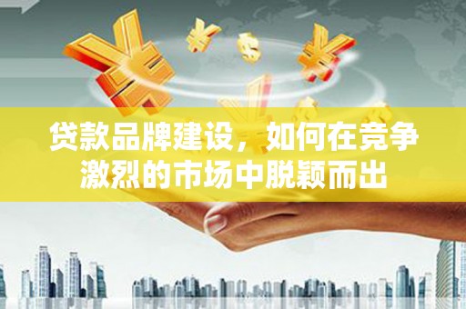 五峰贷款品牌建设，如何在竞争激烈的市场中脱颖而出