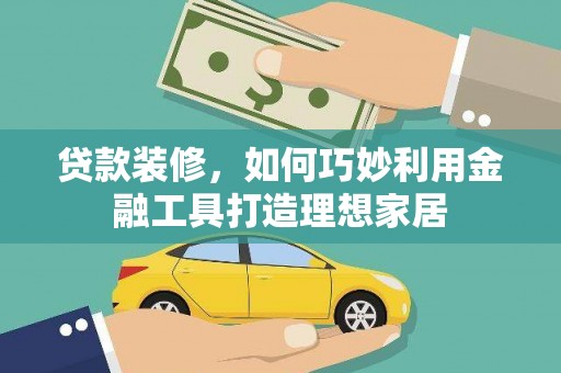 五峰贷款装修，如何巧妙利用金融工具打造理想家居