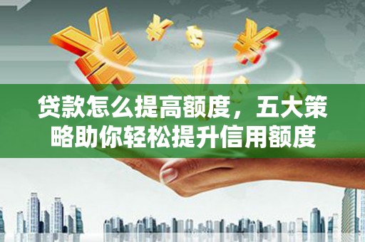 五峰贷款怎么提高额度，五大策略助你轻松提升信用额度