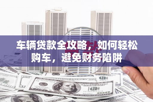 五峰车辆贷款全攻略，如何轻松购车，避免财务陷阱