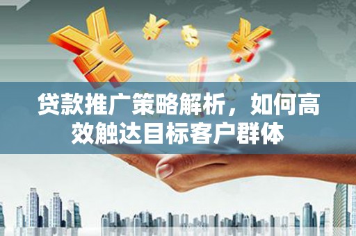 五峰贷款推广策略解析，如何高效触达目标客户群体