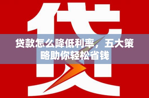五峰贷款怎么降低利率，五大策略助你轻松省钱