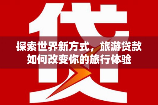 五峰探索世界新方式，旅游贷款如何改变你的旅行体验