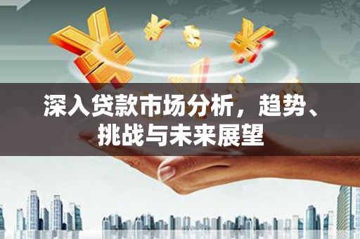五峰深入贷款市场分析，趋势、挑战与未来展望