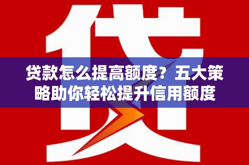 五峰贷款怎么提高额度？五大策略助你轻松提升信用额度