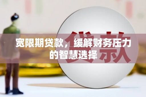 五峰宽限期贷款，缓解财务压力的智慧选择