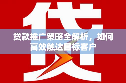 五峰贷款推广策略全解析，如何高效触达目标客户