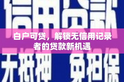 五峰白户可贷，解锁无信用记录者的贷款新机遇
