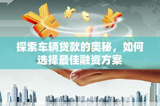五峰探索车辆贷款的奥秘，如何选择最佳融资方案