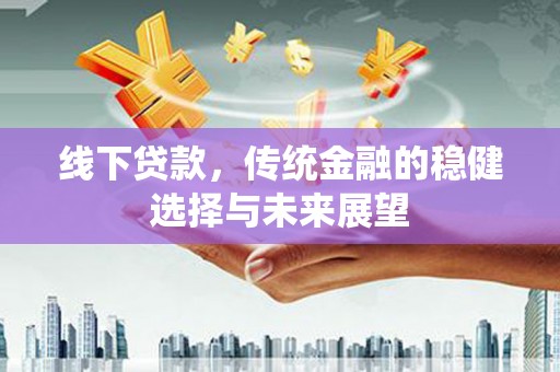 五峰线下贷款，传统金融的稳健选择与未来展望