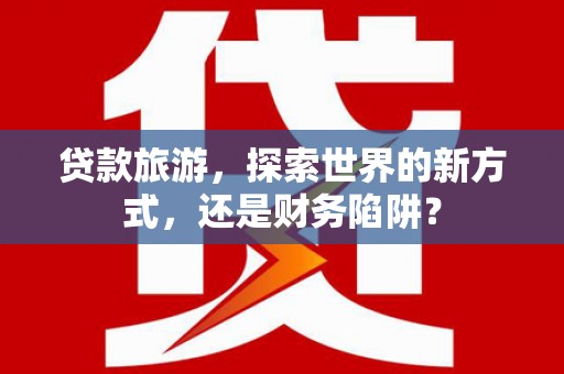 五峰贷款旅游，探索世界的新方式，还是财务陷阱？