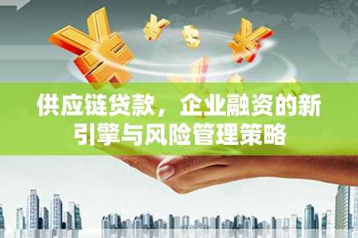 五峰供应链贷款，企业融资的新引擎与风险管理策略