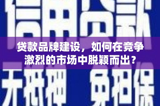 五峰贷款品牌建设，如何在竞争激烈的市场中脱颖而出？