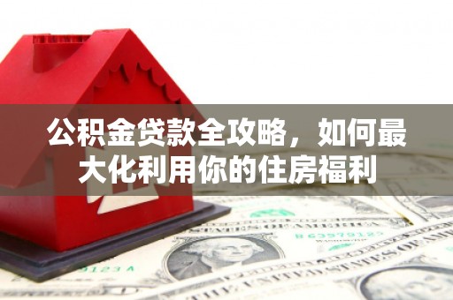 五峰公积金贷款全攻略，如何最大化利用你的住房福利