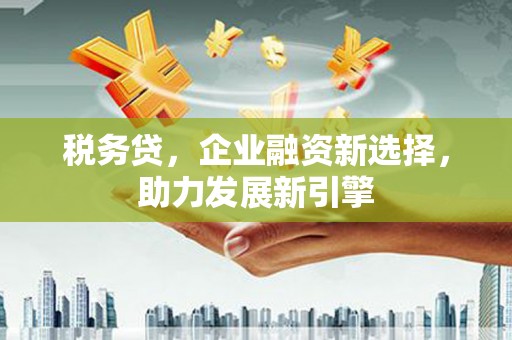 五峰税务贷，企业融资新选择，助力发展新引擎