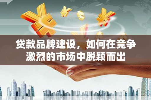 五峰贷款品牌建设，如何在竞争激烈的市场中脱颖而出