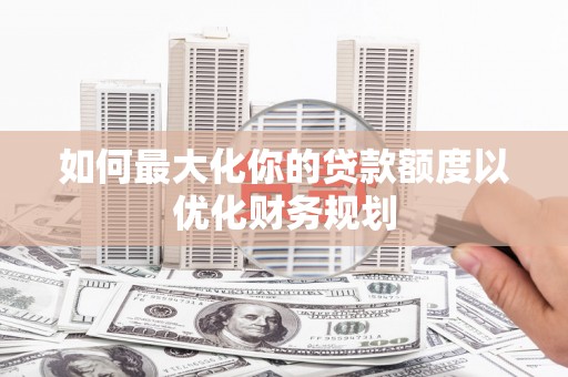 五峰如何最大化你的贷款额度以优化财务规划