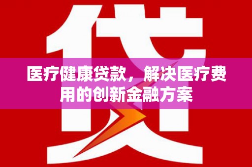 五峰医疗健康贷款，解决医疗费用的创新金融方案