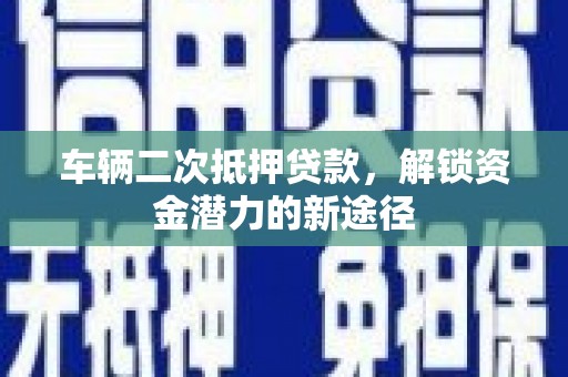 五峰车辆二次抵押贷款，解锁资金潜力的新途径