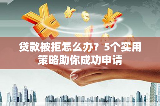 五峰贷款被拒怎么办？5个实用策略助你成功申请