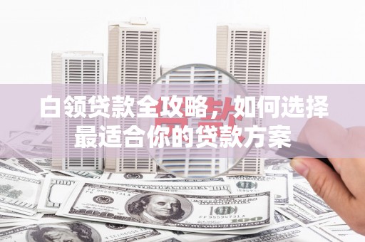 五峰白领贷款全攻略，如何选择最适合你的贷款方案